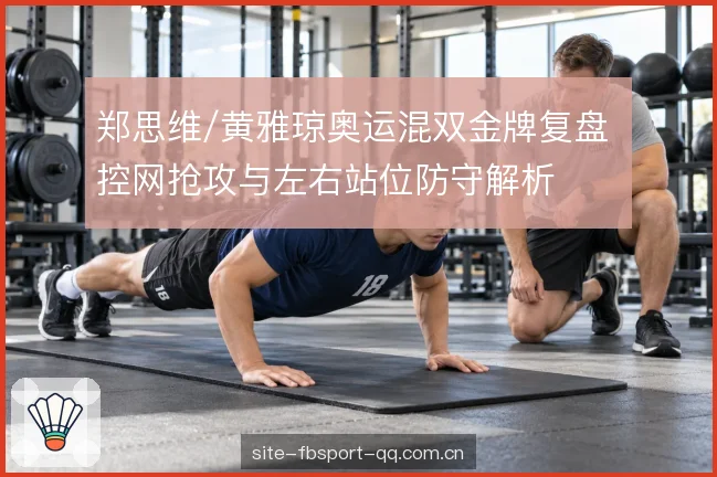 郑思维/黄雅琼奥运混双金牌复盘 控网抢攻与左右站位防守解析