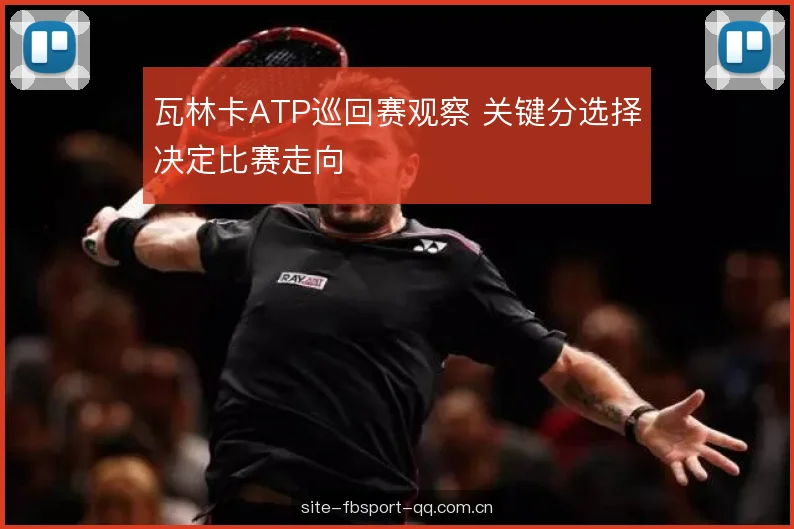 瓦林卡ATP巡回赛观察 关键分选择决定比赛走向 瓦林卡ATP巡回赛观察 关键分选择决定比赛走向